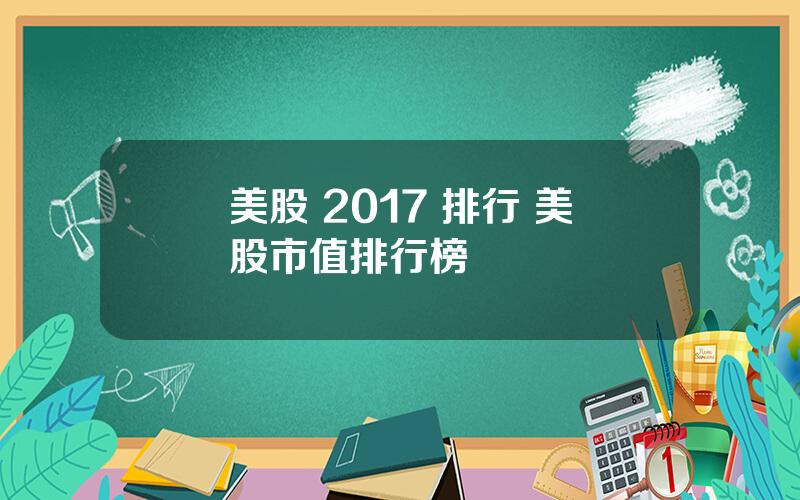 美股 2017 排行 美股市值排行榜